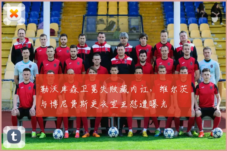 勒沃库森卫冕失败藏内讧,维尔茨与博尼费斯更衣室互怼遭曝光