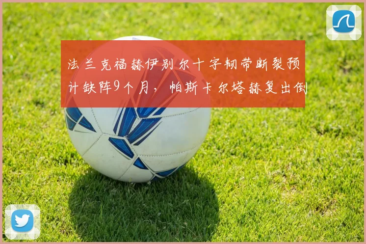 法兰克福赫伊别尔十字韧带断裂预计缺阵9个月,帕斯卡尔塔赫复出倒计时45天
