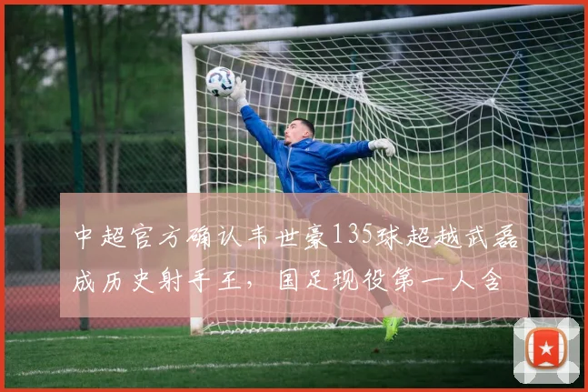 中超官方确认韦世豪135球超越武磊成历史射手王,国足现役第一人含金量遭球迷质疑